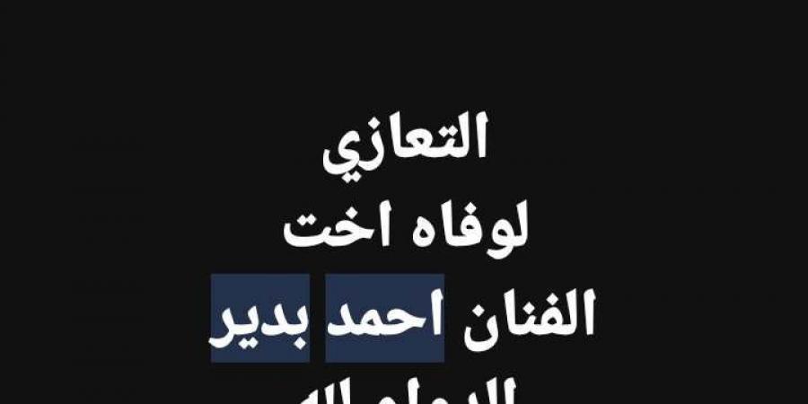 وفاة شقيقة الفنان أحمد بدير.. تفاصيل - جورنالك